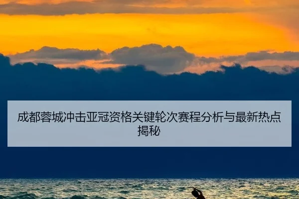 cheng-du-rong-cheng-chong-ji-ya-guan-zi-ge-guan-jian-lun-ci-sai-cheng-fen-xi-yu-zui-xin-re-dian-jie-mi-2-969.jpg